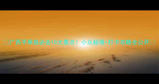 广西平果县必去10大景点小众秘境打卡攻略全公开