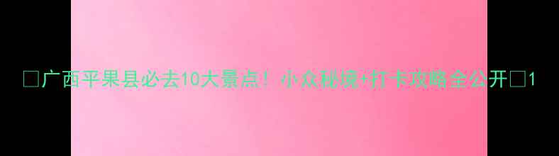 图片 🌟广西平果县必去10大景点！小众秘境+打卡攻略全公开✨1