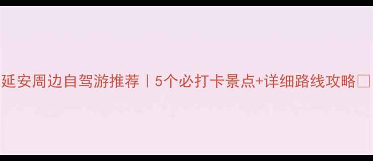 图片 🌟延安周边自驾游推荐｜5个必打卡景点+详细路线攻略🚗📸
