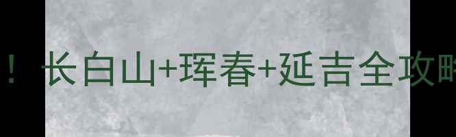 图片 🌟延边州必玩景点清单！长白山+珲春+延吉全攻略，收藏这篇就够啦～2