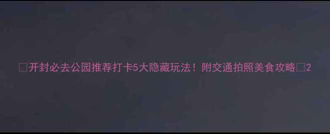 图片 🌟开封必去公园推荐打卡5大隐藏玩法！附交通拍照美食攻略📸2