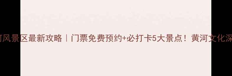 图片 🌟开封黄河风景区最新攻略｜门票免费预约+必打卡5大景点！黄河文化深度游全🌊1