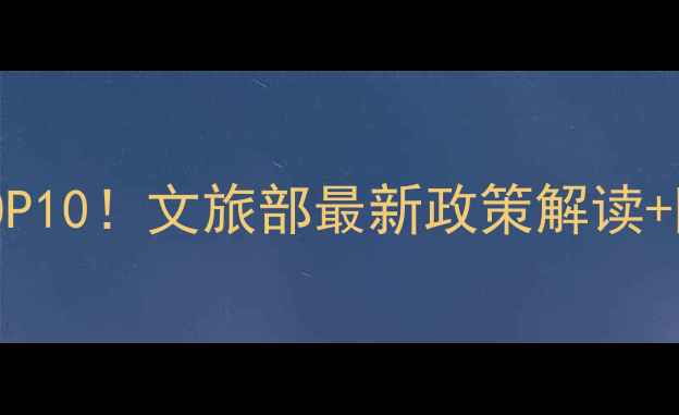 必去小众秘境TOP10文旅部最新政策解读隐藏玩法全攻略