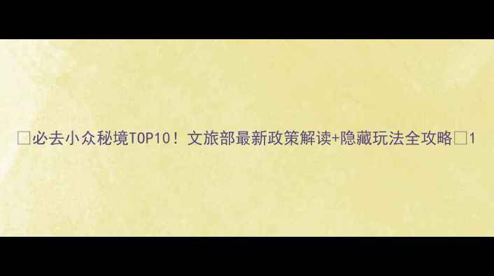 图片 🌟必去小众秘境TOP10！文旅部最新政策解读+隐藏玩法全攻略🌟1