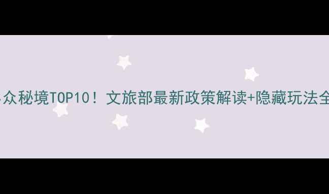 图片 🌟必去小众秘境TOP10！文旅部最新政策解读+隐藏玩法全攻略🌟2