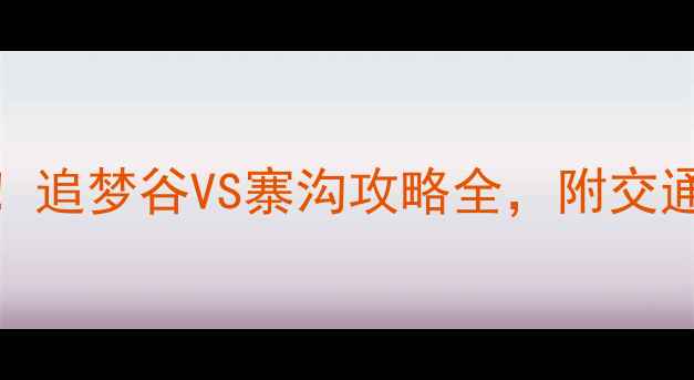 图片 🌟必去景点对比！追梦谷VS寨沟攻略全，附交通住宿避坑指南🚗