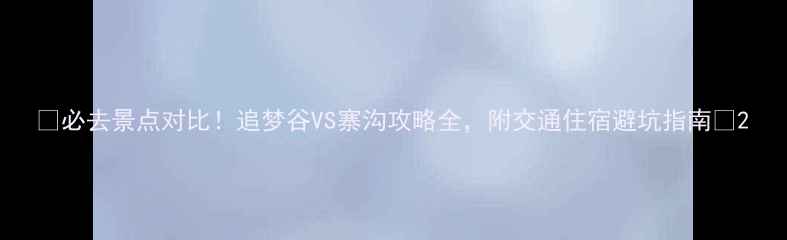 图片 🌟必去景点对比！追梦谷VS寨沟攻略全，附交通住宿避坑指南🚗2