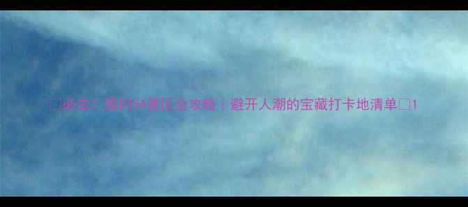 必去国内5A景区全攻略避开人潮的宝藏打卡地清单