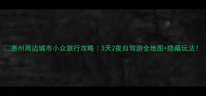 图片 🌟惠州周边城市小众旅行攻略｜3天2夜自驾游全地图+隐藏玩法！
