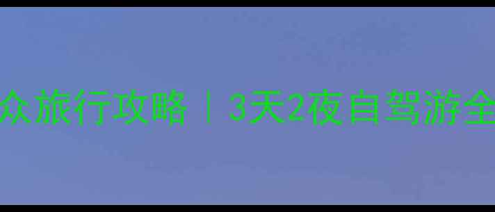 惠州周边城市小众旅行攻略3天2夜自驾游全地图隐藏玩法
