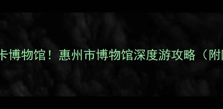 图片 🌟惠州必打卡博物馆！惠州市博物馆深度游攻略（附隐藏玩法）1