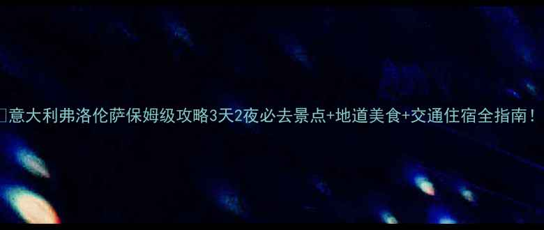 图片 🌟意大利弗洛伦萨保姆级攻略3天2夜必去景点+地道美食+交通住宿全指南！2