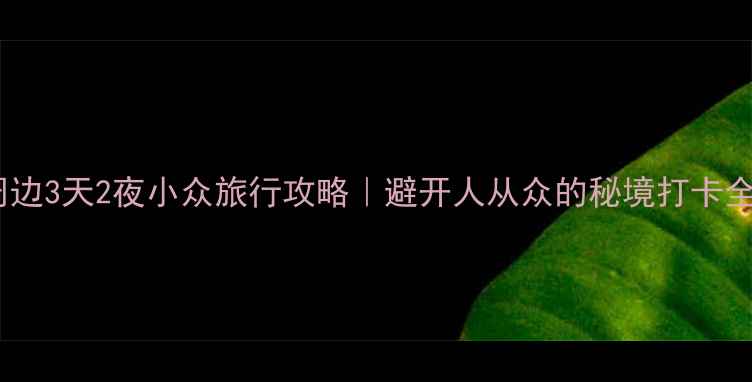 成都周边3天2夜小众旅行攻略避开人从众的秘境打卡全指南