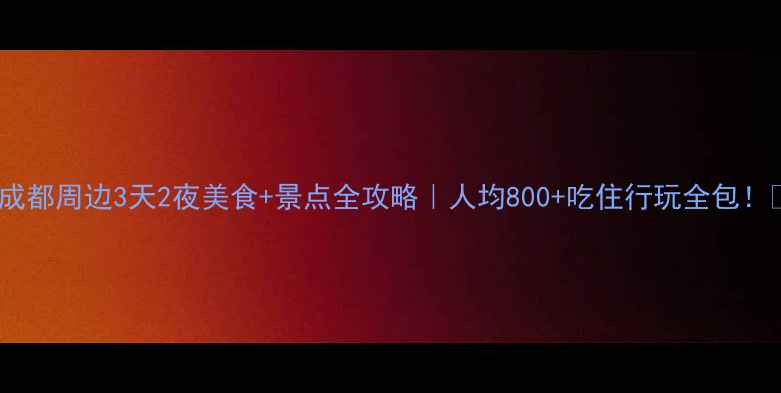 成都周边3天2夜美食景点全攻略人均800吃住行玩全包