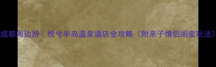 图片 🌟成都周边游｜悦兮半岛温泉酒店全攻略（附亲子情侣闺蜜玩法）2