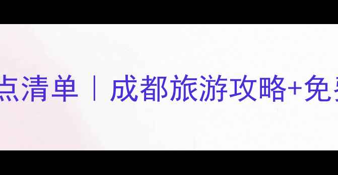 成都必去景点清单成都旅游攻略免费打卡指南