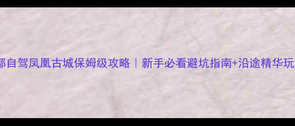 图片 🌟成都自驾凤凰古城保姆级攻略｜新手必看避坑指南+沿途精华玩法🌟1