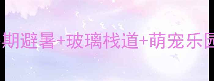 图片 🌟抚顺热高乐园亲子游全攻略暑期避暑+玻璃栈道+萌宠乐园，一站式玩转东北避暑胜地！1