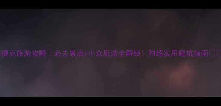 图片 🌟捷克旅游攻略｜必去景点+小众玩法全解锁！附超实用避坑指南🇨🇿1