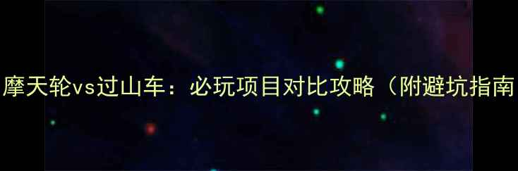 摩天轮vs过山车必玩项目对比攻略附避坑指南