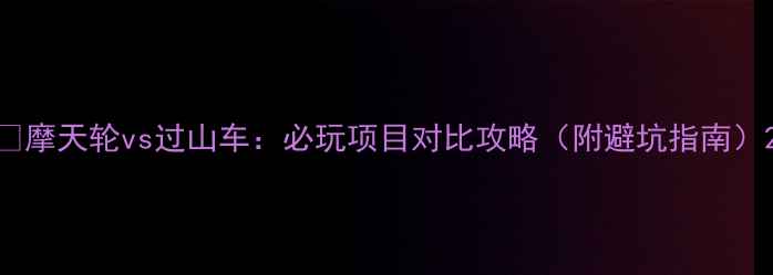 图片 🌟摩天轮vs过山车：必玩项目对比攻略（附避坑指南）2