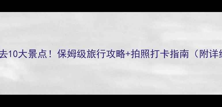 图片 🌟新疆必去10大景点！保姆级旅行攻略+拍照打卡指南（附详细路线）2