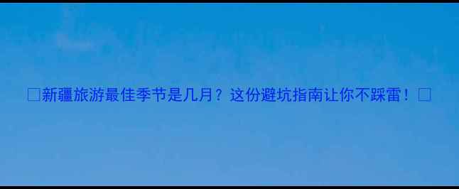 图片 🌟新疆旅游最佳季节是几月？这份避坑指南让你不踩雷！🌟