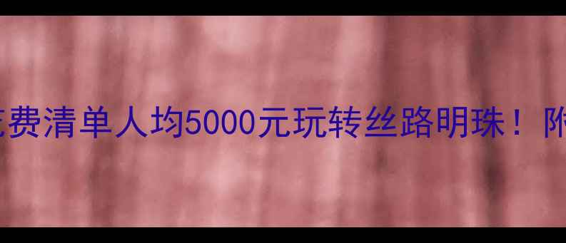 图片 🌟新疆旅游最新花费清单人均5000元玩转丝路明珠！附超全预算攻略🌟2