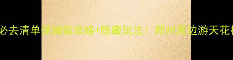 新郑一日游必去清单保姆级攻略隐藏玩法郑州周边游天花板打卡指南