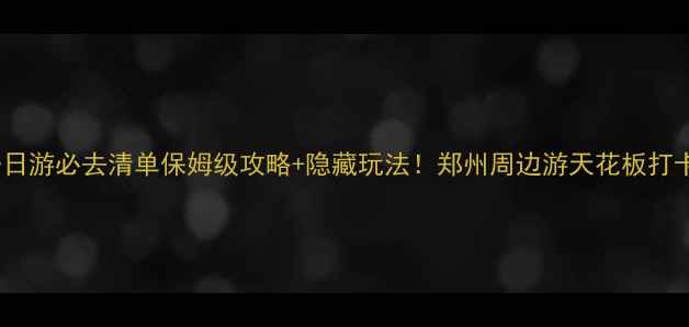 图片 🌟新郑一日游必去清单保姆级攻略+隐藏玩法！郑州周边游天花板打卡指南📸2