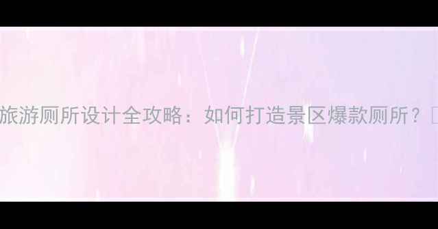 图片 🌟旅游厕所设计全攻略：如何打造景区爆款厕所？🌟1