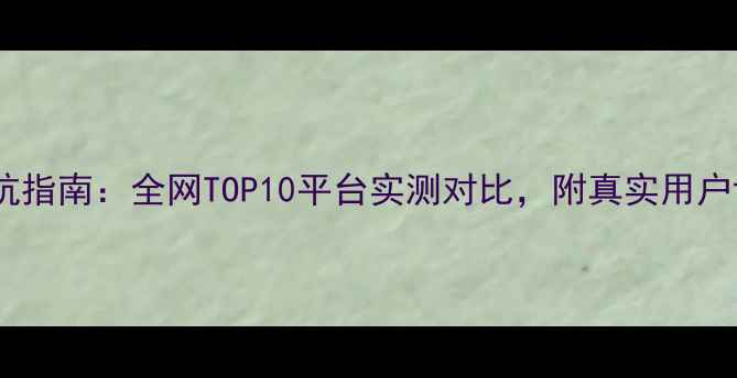 图片 🌟旅游团网站避坑指南：全网TOP10平台实测对比，附真实用户评价和省钱攻略2