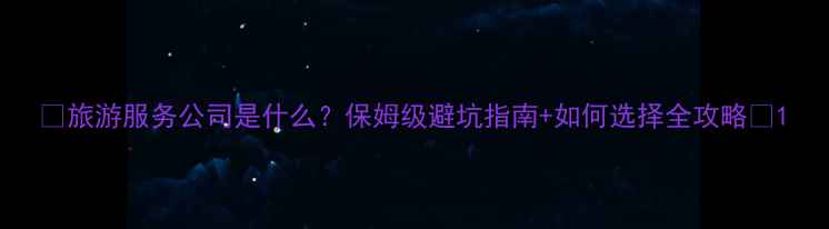 图片 🌟旅游服务公司是什么？保姆级避坑指南+如何选择全攻略💼1