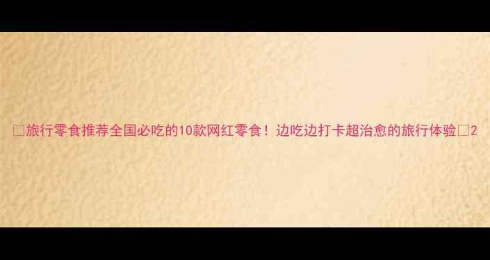 图片 🌟旅行零食推荐全国必吃的10款网红零食！边吃边打卡超治愈的旅行体验🍿2