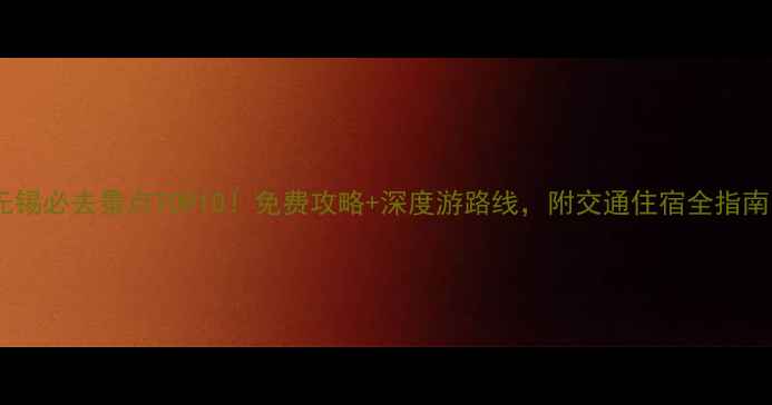 图片 🌟无锡必去景点TOP10！免费攻略+深度游路线，附交通住宿全指南🚗2