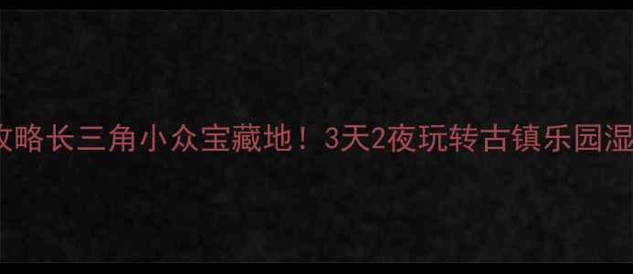 图片 🌟昆山旅游攻略长三角小众宝藏地！3天2夜玩转古镇乐园湿地全攻略📸1