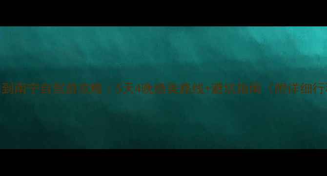 昆明到南宁自驾游攻略5天4晚绝美路线避坑指南附详细行程表