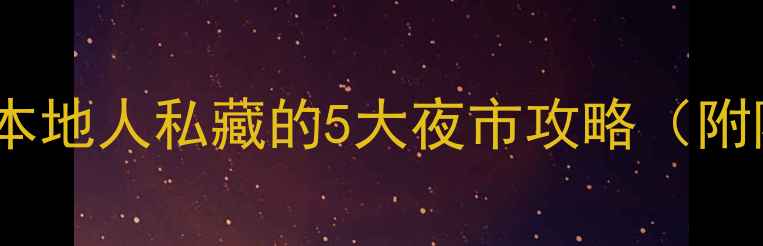 昆明夜生活天花板本地人私藏的5大夜市攻略附隐藏玩法避坑指南