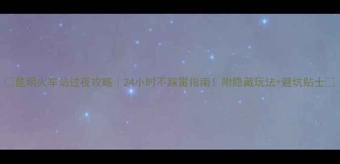 图片 🌟昆明火车站过夜攻略｜24小时不踩雷指南！附隐藏玩法+避坑贴士✨