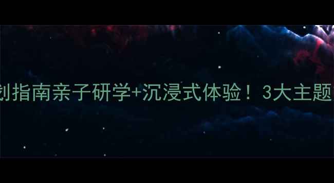 景区爆款活动策划指南亲子研学沉浸式体验3大主题方案助客流翻倍
