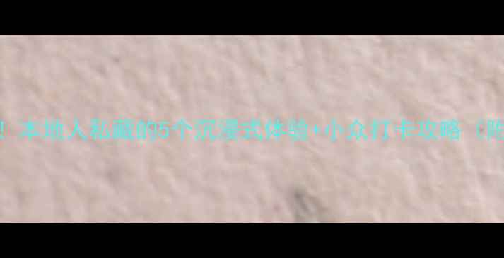 图片 🌟景区隐藏玩法大！本地人私藏的5个沉浸式体验+小众打卡攻略（附交通美食全攻略）