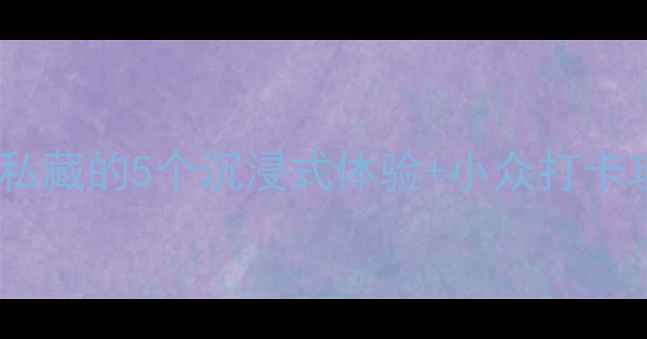 图片 🌟景区隐藏玩法大！本地人私藏的5个沉浸式体验+小众打卡攻略（附交通美食全攻略）2