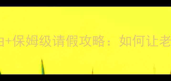最新旅游请假理由保姆级请假攻略如何让老板秒批假期申请