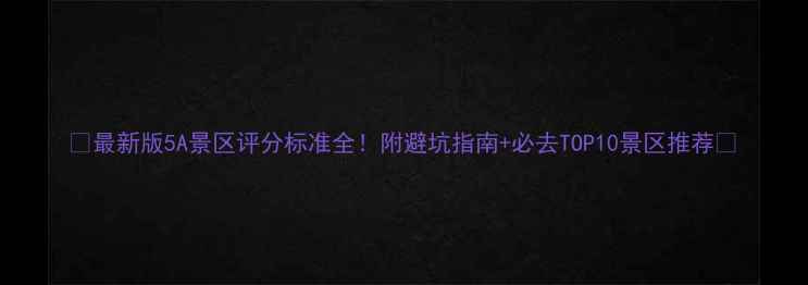 图片 🌟最新版5A景区评分标准全！附避坑指南+必去TOP10景区推荐🌟
