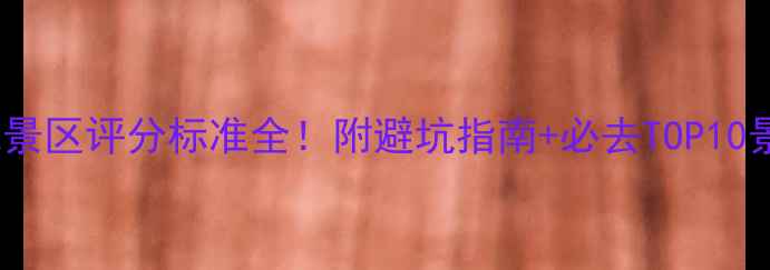 图片 🌟最新版5A景区评分标准全！附避坑指南+必去TOP10景区推荐🌟1