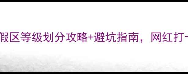 图片 🌟最新！旅游度假区等级划分攻略+避坑指南，网红打卡地怎么选？🌟2