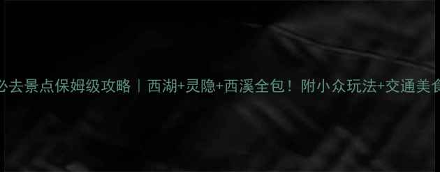 杭州必去景点保姆级攻略西湖灵隐西溪全包附小众玩法交通美食地图
