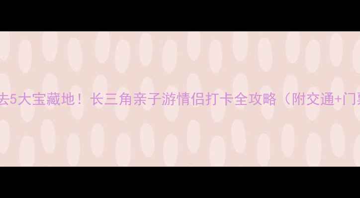 图片 🌟杭州萧山必去5大宝藏地！长三角亲子游情侣打卡全攻略（附交通+门票+隐藏玩法）