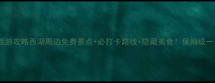 杭州西湖旅游攻略西湖周边免费景点必打卡路线隐藏美食保姆级一日游指南