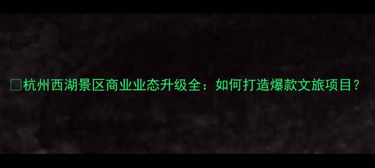 杭州西湖景区商业业态升级全如何打造爆款文旅项目
